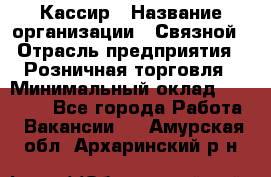 Кассир › Название организации ­ Связной › Отрасль предприятия ­ Розничная торговля › Минимальный оклад ­ 25 000 - Все города Работа » Вакансии   . Амурская обл.,Архаринский р-н